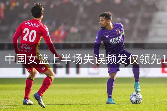 中国女篮上半场失误频发仅领先1分